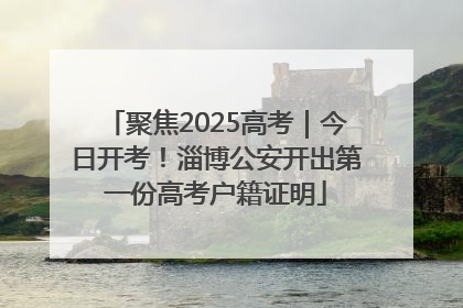 聚焦2025高考｜今日开考！淄博公安开出第一份高考户籍证明