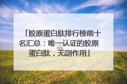 胶原蛋白肽排行榜前十名汇总：唯一认证的胶原蛋白肽，无副作用
