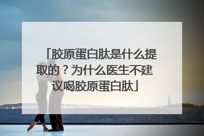 胶原蛋白肽是什么提取的？为什么医生不建议喝胶原蛋白肽
