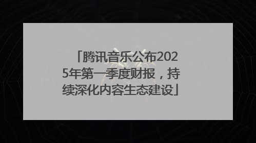 腾讯音乐公布2025年第一季度财报，持续深化内容生态建设