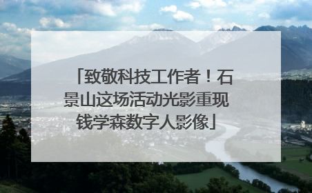 致敬科技工作者！石景山这场活动光影重现钱学森数字人影像
