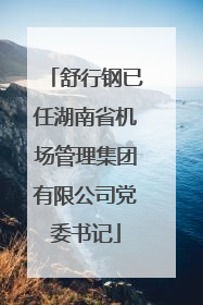 舒行钢已任湖南省机场管理集团有限公司党委书记