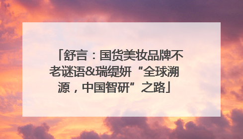 舒言：国货美妆品牌不老谜语&瑞缇妍“全球溯源，中国智研”之路