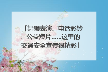 舞狮表演、电话彩铃、公益短片……这里的交通安全宣传很精彩