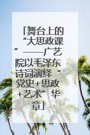 舞台上的“大思政课”——广艺院以毛泽东诗词演绎“党史+思政+艺术”华章