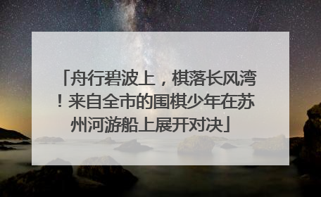 舟行碧波上，棋落长风湾！来自全市的围棋少年在苏州河游船上展开对决