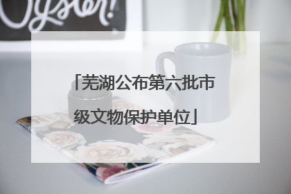 芜湖公布第六批市级文物保护单位