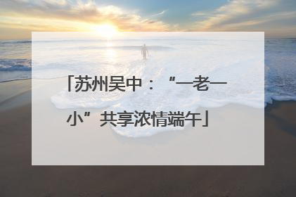 苏州吴中：“一老一小”共享浓情端午