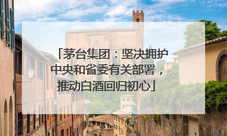 茅台集团：坚决拥护中央和省委有关部署，推动白酒回归初心