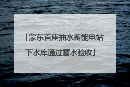 蒙东首座抽水蓄能电站下水库通过蓄水验收