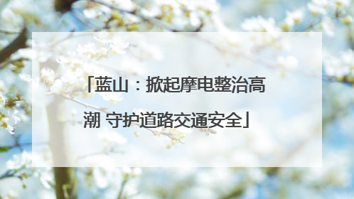 蓝山：掀起摩电整治高潮 守护道路交通安全