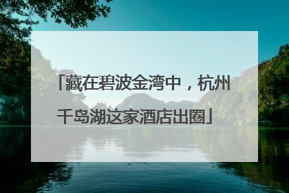 藏在碧波金湾中，杭州千岛湖这家酒店出圈