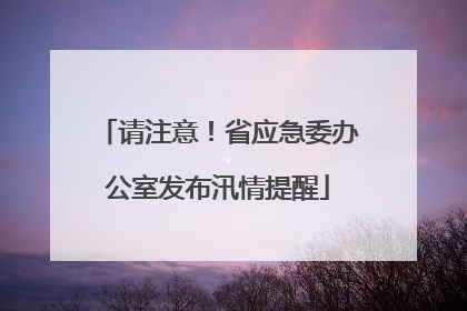 请注意！省应急委办公室发布汛情提醒