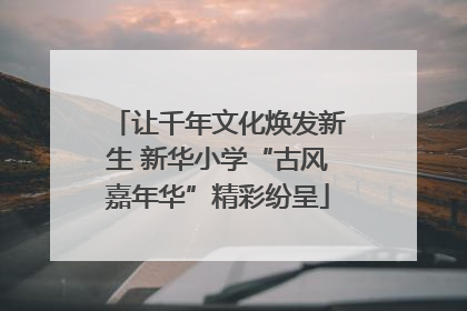 让千年文化焕发新生 新华小学“古风嘉年华”精彩纷呈