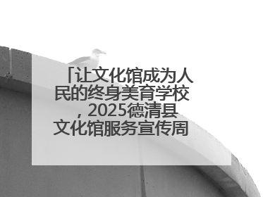 让文化馆成为人民的终身美育学校，2025德清县文化馆服务宣传周圆满落幕