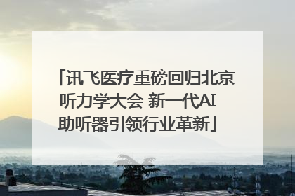 讯飞医疗重磅回归北京听力学大会 新一代AI助听器引领行业革新