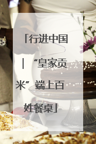 行进中国｜“皇家贡米”端上百姓餐桌