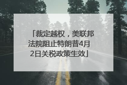 裁定越权，美联邦法院阻止特朗普4月2日关税政策生效