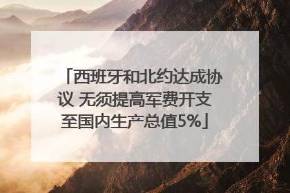 西班牙和北约达成协议 无须提高军费开支至国内生产总值5%