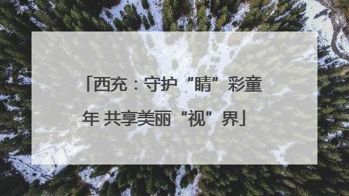 西充：守护“睛”彩童年 共享美丽“视”界