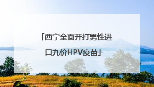 西宁全面开打男性进口九价HPV疫苗