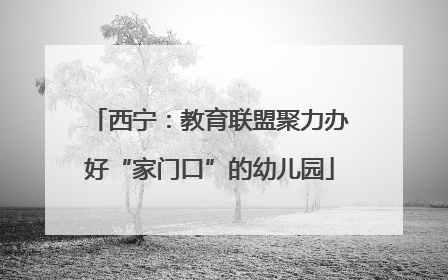 西宁：教育联盟聚力办好“家门口”的幼儿园