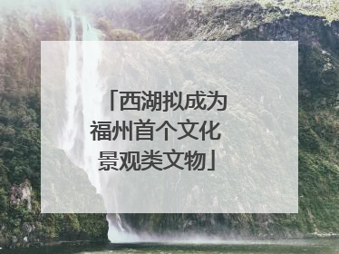 西湖拟成为福州首个文化景观类文物