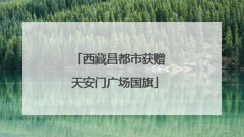 西藏昌都市获赠天安门广场国旗