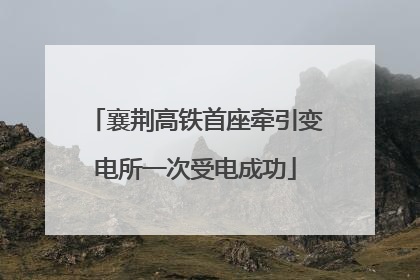襄荆高铁首座牵引变电所一次受电成功