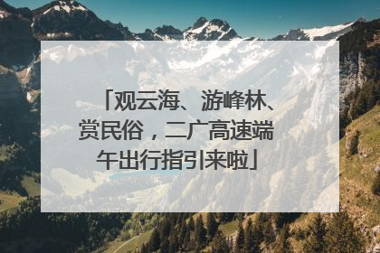 观云海、游峰林、赏民俗，二广高速端午出行指引来啦
