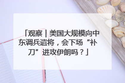 观察｜美国大规模向中东调兵遣将，会下场“补刀”进攻伊朗吗？