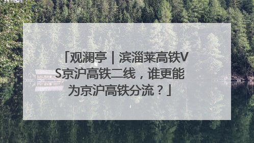 观澜亭｜滨淄莱高铁VS京沪高铁二线，谁更能为京沪高铁分流？