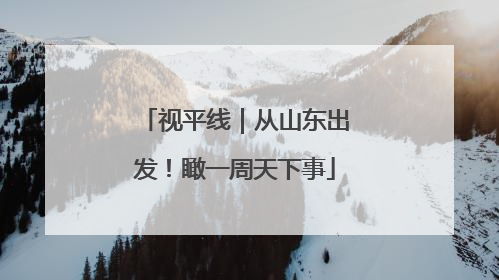 视平线｜从山东出发！瞰一周天下事