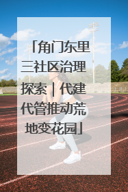 角门东里三社区治理探索｜代建代管推动荒地变花园