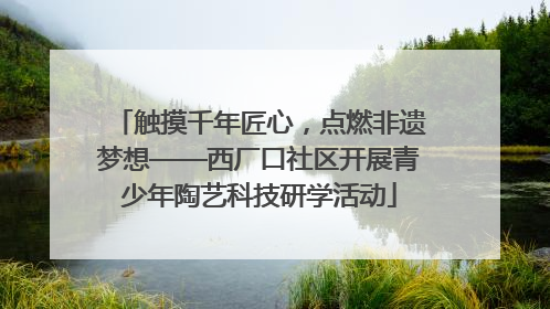 触摸千年匠心，点燃非遗梦想——西厂口社区开展青少年陶艺科技研学活动