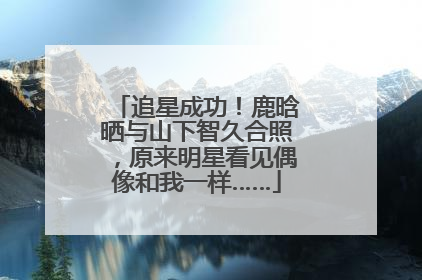 追星成功！鹿晗晒与山下智久合照，原来明星看见偶像和我一样……