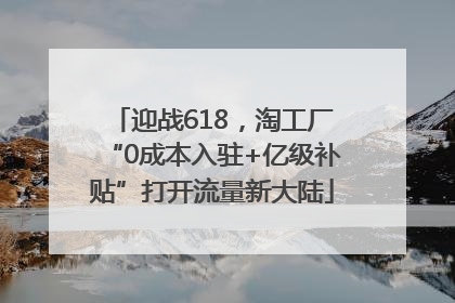 迎战618，淘工厂“0成本入驻+亿级补贴”打开流量新大陆