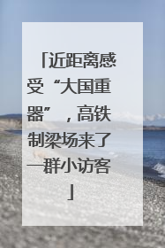 近距离感受“大国重器”，高铁制梁场来了一群小访客