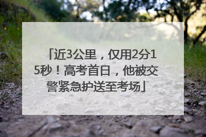 近3公里，仅用2分15秒！高考首日，他被交警紧急护送至考场