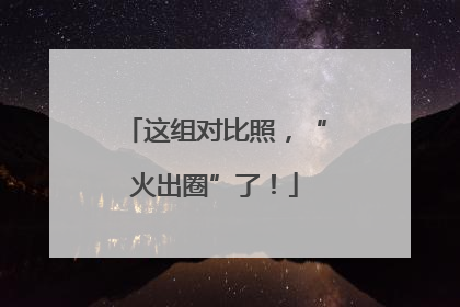这组对比照，“火出圈”了！