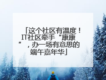 这个社区有温度！IT社区牵手“康康”，办一场有意思的端午嘉年华