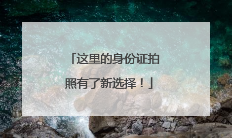 这里的身份证拍照有了新选择！