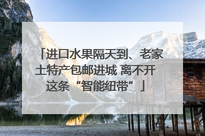 进口水果隔天到、老家土特产包邮进城 离不开这条“智能纽带”