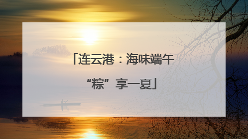 连云港：海味端午 “粽”享一夏