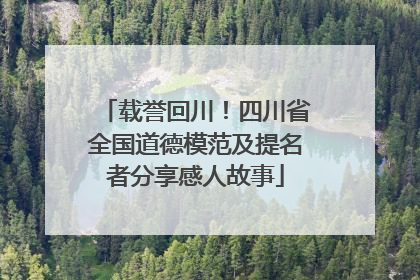 载誉回川！四川省全国道德模范及提名者分享感人故事