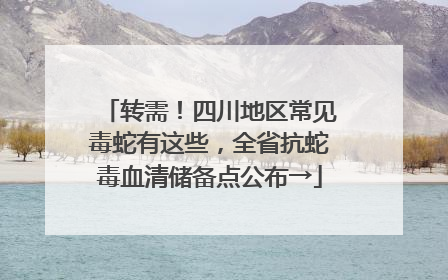 转需！四川地区常见毒蛇有这些，全省抗蛇毒血清储备点公布→
