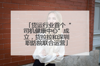 货运行业首个“司机健康中心”成立，货拉拉和深圳职防院联合运营