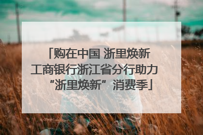 购在中国 浙里焕新 工商银行浙江省分行助力“浙里焕新”消费季