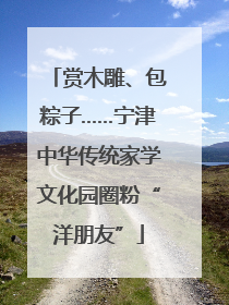 赏木雕、包粽子……宁津中华传统家学文化园圈粉“洋朋友”
