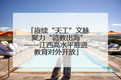 赓续“天工”文脉 聚力“赣教出海”——江西高水平推进教育对外开放